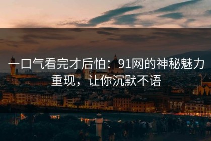 一口气看完才后怕：91网的神秘魅力重现，让你沉默不语