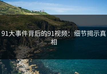 91大事件背后的91视频：细节揭示真相
