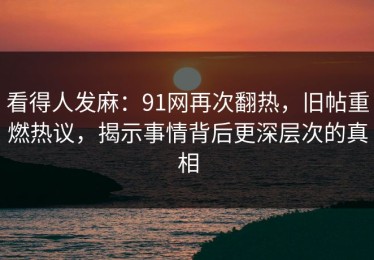 看得人发麻：91网再次翻热，旧帖重燃热议，揭示事情背后更深层次的真相