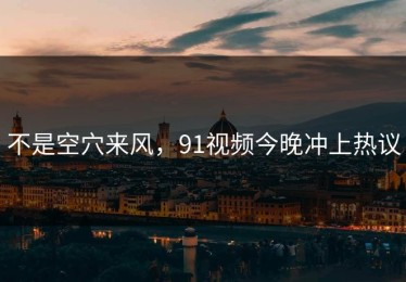不是空穴来风，91视频今晚冲上热议