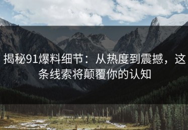 揭秘91爆料细节：从热度到震撼，这条线索将颠覆你的认知