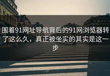 围着91网址导航背后的91网浏览器转了这么久，真正被坐实的其实是这一步