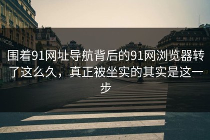 围着91网址导航背后的91网浏览器转了这么久，真正被坐实的其实是这一步