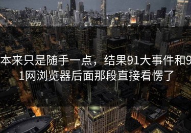 本来只是随手一点，结果91大事件和91网浏览器后面那段直接看愣了