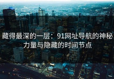 藏得最深的一层：91网址导航的神秘力量与隐藏的时间节点