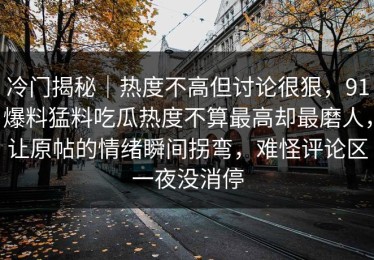 冷门揭秘｜热度不高但讨论很狠，91爆料猛料吃瓜热度不算最高却最磨人，让原帖的情绪瞬间拐弯，难怪评论区一夜没消停