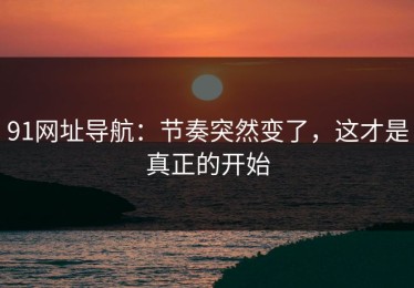 91网址导航：节奏突然变了，这才是真正的开始