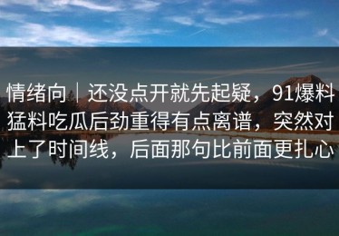 情绪向｜还没点开就先起疑，91爆料猛料吃瓜后劲重得有点离谱，突然对上了时间线，后面那句比前面更扎心