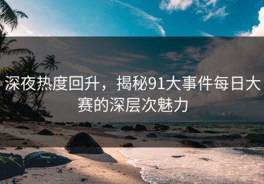 深夜热度回升，揭秘91大事件每日大赛的深层次魅力