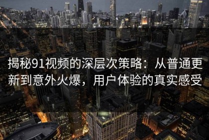 揭秘91视频的深层次策略：从普通更新到意外火爆，用户体验的真实感受