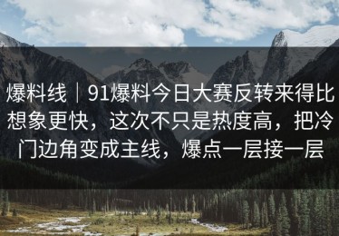 爆料线｜91爆料今日大赛反转来得比想象更快，这次不只是热度高，把冷门边角变成主线，爆点一层接一层