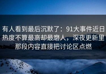 有人看到最后沉默了：91大事件近日热度不算最高却最磨人，深夜更新里那段内容直接把讨论区点燃