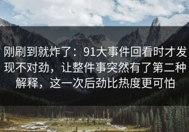 刚刷到就炸了：91大事件回看时才发现不对劲，让整件事突然有了第二种解释，这一次后劲比热度更可怕