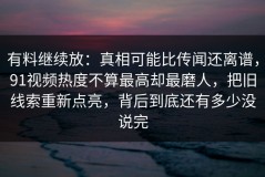 有料继续放：真相可能比传闻还离谱，91视频热度不算最高却最磨人，把旧线索重新点亮，背后到底还有多少没说完
