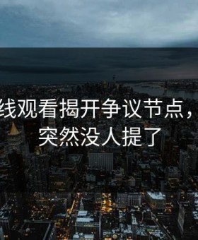 91网在线观看揭开争议节点，为什么突然没人提了