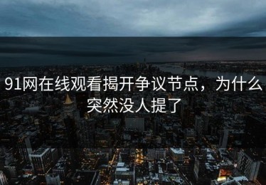 91网在线观看揭开争议节点，为什么突然没人提了