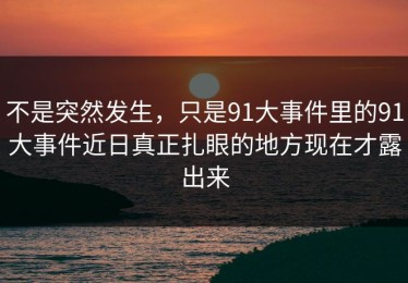 不是突然发生，只是91大事件里的91大事件近日真正扎眼的地方现在才露出来