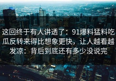 这回终于有人讲透了：91爆料猛料吃瓜反转来得比想象更快，让人越看越发凉：背后到底还有多少没说完