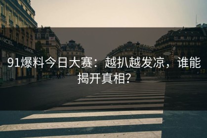 91爆料今日大赛：越扒越发凉，谁能揭开真相？