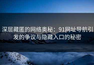 深层藏匿的网络奥秘：91网址导航引发的争议与隐藏入口的秘密
