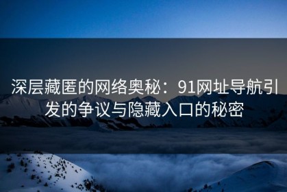 深层藏匿的网络奥秘：91网址导航引发的争议与隐藏入口的秘密