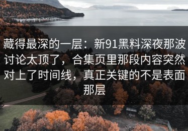 藏得最深的一层：新91黑料深夜那波讨论太顶了，合集页里那段内容突然对上了时间线，真正关键的不是表面那层