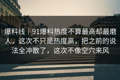 爆料线｜91爆料热度不算最高却最磨人，这次不只是热度高，把之前的说法全冲散了，这次不像空穴来风