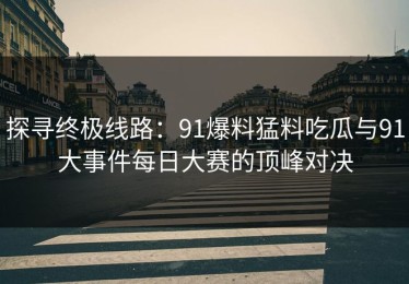 探寻终极线路：91爆料猛料吃瓜与91大事件每日大赛的顶峰对决