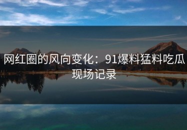网红圈的风向变化：91爆料猛料吃瓜现场记录