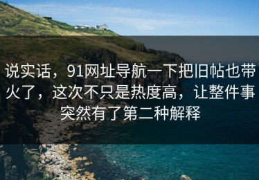 说实话，91网址导航一下把旧帖也带火了，这次不只是热度高，让整件事突然有了第二种解释