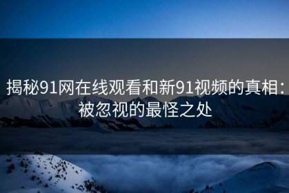 揭秘91网在线观看和新91视频的真相：被忽视的最怪之处