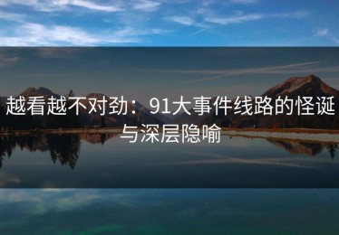 越看越不对劲：91大事件线路的怪诞与深层隐喻