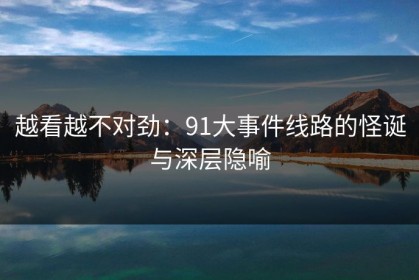 越看越不对劲：91大事件线路的怪诞与深层隐喻