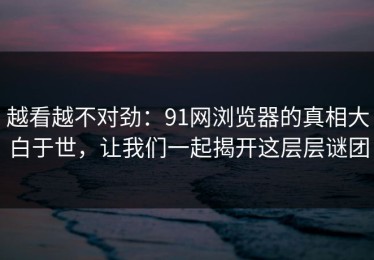 越看越不对劲：91网浏览器的真相大白于世，让我们一起揭开这层层谜团
