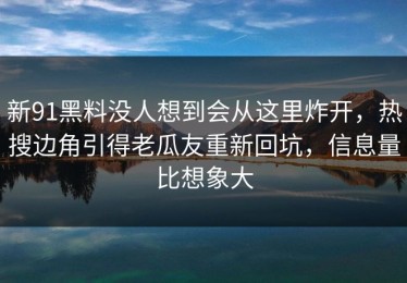 新91黑料没人想到会从这里炸开，热搜边角引得老瓜友重新回坑，信息量比想象大