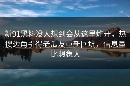 新91黑料没人想到会从这里炸开，热搜边角引得老瓜友重新回坑，信息量比想象大
