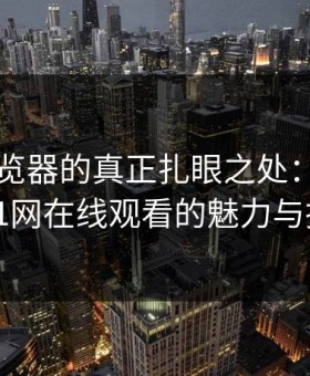 91网浏览器的真正扎眼之处：深入探讨91网在线观看的魅力与挑战