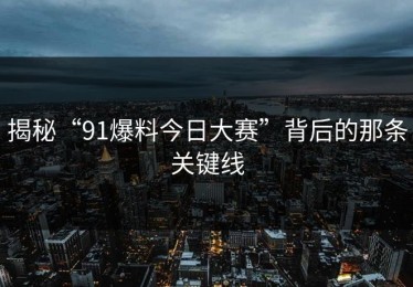 揭秘“91爆料今日大赛”背后的那条关键线