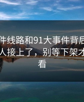 91大事件线路和91大事件背后那条线终于被人接上了，别等下架才想起回看