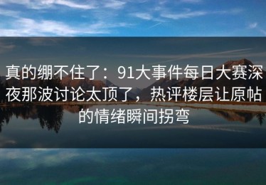 真的绷不住了：91大事件每日大赛深夜那波讨论太顶了，热评楼层让原帖的情绪瞬间拐弯