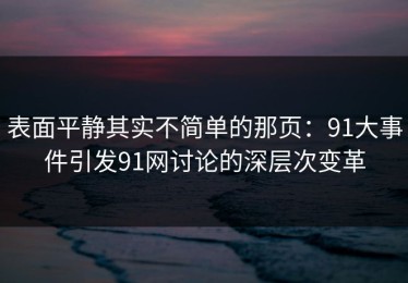 表面平静其实不简单的那页：91大事件引发91网讨论的深层次变革