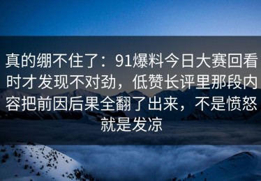 真的绷不住了：91爆料今日大赛回看时才发现不对劲，低赞长评里那段内容把前因后果全翻了出来，不是愤怒就是发凉