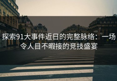 探索91大事件近日的完整脉络：一场令人目不暇接的竞技盛宴