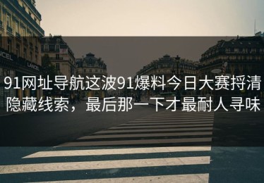 91网址导航这波91爆料今日大赛捋清隐藏线索，最后那一下才最耐人寻味
