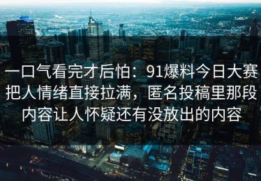 一口气看完才后怕：91爆料今日大赛把人情绪直接拉满，匿名投稿里那段内容让人怀疑还有没放出的内容