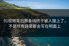 91视频背后那条线终于被人接上了，不是所有异常都会写在明面上