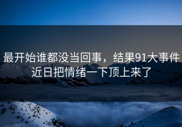 最开始谁都没当回事，结果91大事件近日把情绪一下顶上来了
