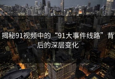 揭秘91视频中的“91大事件线路”背后的深层变化