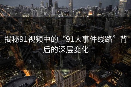 揭秘91视频中的“91大事件线路”背后的深层变化