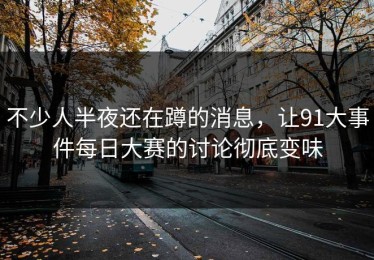 不少人半夜还在蹲的消息，让91大事件每日大赛的讨论彻底变味